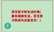 灵芝孢子粉生活妙用(重拾健康生活，灵芝孢子粉成为必备宝贝！)