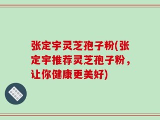 张定宇灵芝孢子粉(张定宇推荐灵芝孢子粉，让你健康更美好)