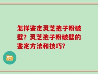 怎样鉴定灵芝孢子粉破壁？灵芝孢子粉破壁的鉴定方法和技巧？
