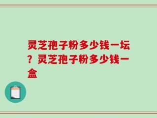灵芝孢子粉多少钱一坛？灵芝孢子粉多少钱一盒