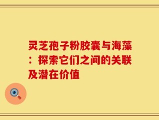 灵芝孢子粉胶囊与海藻：探索它们之间的关联及潜在价值