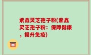紫鑫灵芝孢子粉(紫鑫灵芝孢子粉：保障健康，提升免疫)