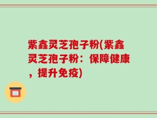紫鑫灵芝孢子粉(紫鑫灵芝孢子粉：保障健康，提升免疫)