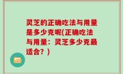 灵芝的正确吃法与用量是多少克呢(正确吃法与用量：灵芝多少克最适合？)