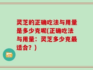 灵芝的正确吃法与用量是多少克呢(正确吃法与用量：灵芝多少克最适合？)