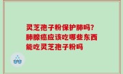 灵芝孢子粉保护肺吗？肺腺癌应该吃哪些东西能吃灵芝孢子粉吗