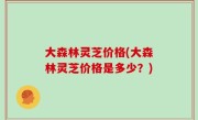 大森林灵芝价格(大森林灵芝价格是多少？)