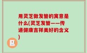 用灵芝做发簪的寓意是什么(灵芝发簪——传递健康吉祥美好的含义)