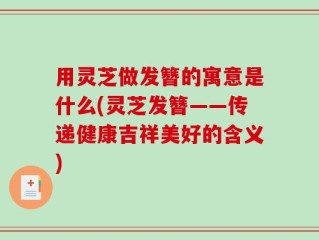 用灵芝做发簪的寓意是什么(灵芝发簪——传递健康吉祥美好的含义)