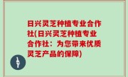 日兴灵芝种植专业合作社(日兴灵芝种植专业合作社：为您带来优质灵芝产品的保障)