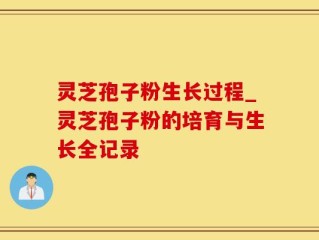 灵芝孢子粉生长过程_灵芝孢子粉的培育与生长全记录