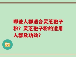 哪些人群适合灵芝孢子粉？灵芝孢子粉的适用人群及功效？