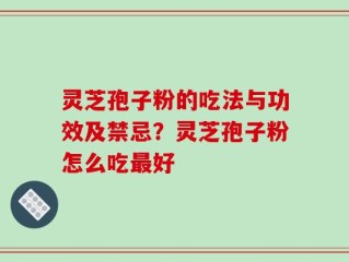 灵芝孢子粉的吃法与功效及禁忌？灵芝孢子粉怎么吃最好