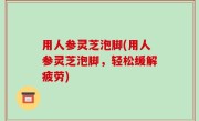用人参灵芝泡脚(用人参灵芝泡脚，轻松缓解疲劳)