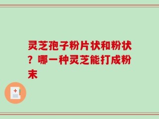 灵芝孢子粉片状和粉状？哪一种灵芝能打成粉末