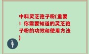 中料灵芝孢子粉(重要！你需要知道的灵芝孢子粉的功效和使用方法)