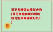 灵芝多糖蛋白质复合物(灵芝多糖和蛋白质的组合能带来哪些好处？)