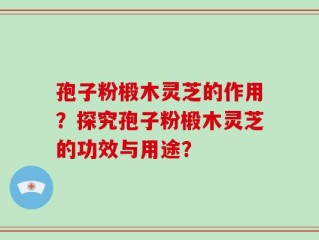 孢子粉椴木灵芝的作用？探究孢子粉椴木灵芝的功效与用途？