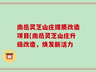 南岳灵芝山庄提质改造项目(南岳灵芝山庄升级改造，焕发新活力