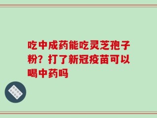 吃中成药能吃灵芝孢子粉？打了新冠疫苗可以喝中药吗