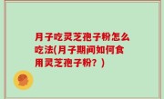 月子吃灵芝孢子粉怎么吃法(月子期间如何食用灵芝孢子粉？)