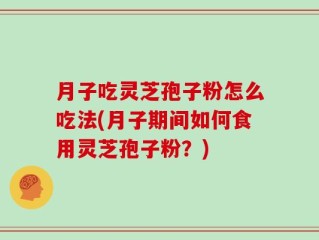 月子吃灵芝孢子粉怎么吃法(月子期间如何食用灵芝孢子粉？)
