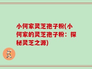 小何家灵芝孢子粉(小何家的灵芝孢子粉：探秘灵芝之源)