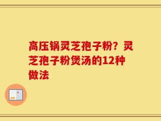 高压锅灵芝孢子粉？灵芝孢子粉煲汤的12种做法