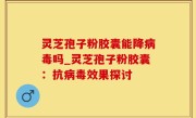 灵芝孢子粉胶囊能降病毒吗_灵芝孢子粉胶囊：抗病毒效果探讨