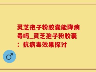 灵芝孢子粉胶囊能降病毒吗_灵芝孢子粉胶囊：抗病毒效果探讨