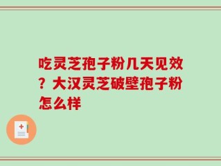 吃灵芝孢子粉几天见效？大汉灵芝破壁孢子粉怎么样