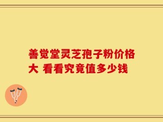 善觉堂灵芝孢子粉价格大 看看究竟值多少钱