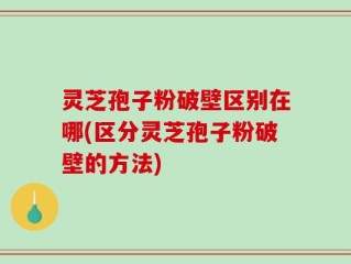 灵芝孢子粉破壁区别在哪(区分灵芝孢子粉破壁的方法)