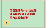 灵芝泡酒有什么功效作用与禁忌(灵芝酒的功效与禁忌全解析)