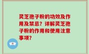 灵芝孢子粉的功效及作用及禁忌？详解灵芝孢子粉的作用和使用注意事项？