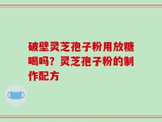 破壁灵芝孢子粉用放糖喝吗？灵芝孢子粉的制作配方
