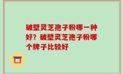 破壁灵芝孢子粉哪一种好？破壁灵芝孢子粉哪个牌子比较好