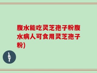 腹水能吃灵芝孢子粉腹水病人可食用灵芝孢子粉)