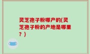 灵芝孢子粉哪产的(灵芝孢子粉的产地是哪里？)