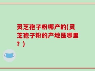 灵芝孢子粉哪产的(灵芝孢子粉的产地是哪里？)