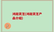 鸿冠灵芝(鸿冠灵芝产品介绍)