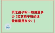 灵芝孢子粉一般用量多少 (灵芝孢子粉的适量用量是多少？)