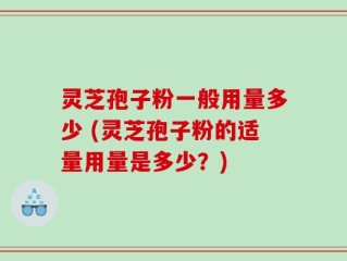灵芝孢子粉一般用量多少 (灵芝孢子粉的适量用量是多少？)