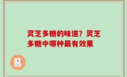 灵芝多糖的味道？灵芝多糖中哪种最有效果