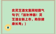 卖灵芝酒文案简短霸气句子(「滋补神器！灵芝酒全新上市，助你健康长寿」)