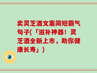 卖灵芝酒文案简短霸气句子(「滋补神器！灵芝酒全新上市，助你健康长寿」)