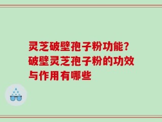灵芝破壁孢子粉功能？破壁灵芝孢子粉的功效与作用有哪些