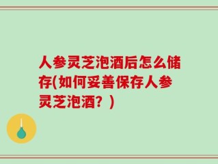 人参灵芝泡酒后怎么储存(如何妥善保存人参灵芝泡酒？)