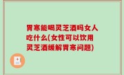胃寒能喝灵芝酒吗女人吃什么(女性可以饮用灵芝酒缓解胃寒问题)