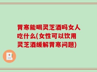胃寒能喝灵芝酒吗女人吃什么(女性可以饮用灵芝酒缓解胃寒问题)